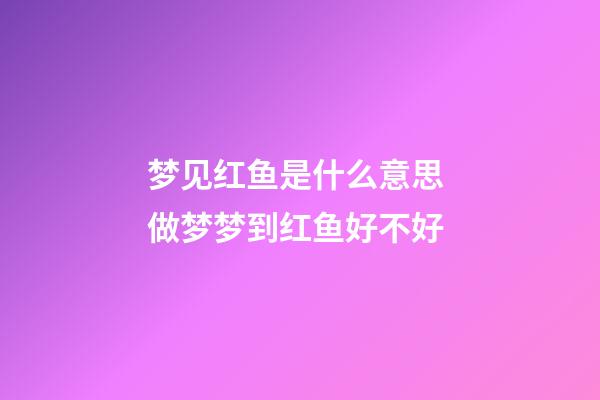 梦见红鱼是什么意思 做梦梦到红鱼好不好